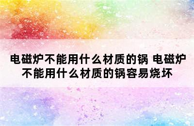 电磁炉不能用什么材质的锅 电磁炉不能用什么材质的锅容易烧坏